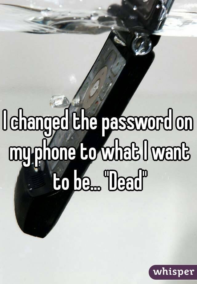 I changed the password on my phone to what I want to be... "Dead"