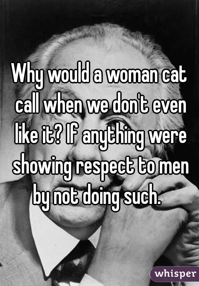 Why would a woman cat call when we don't even like it? If anything were showing respect to men by not doing such.  