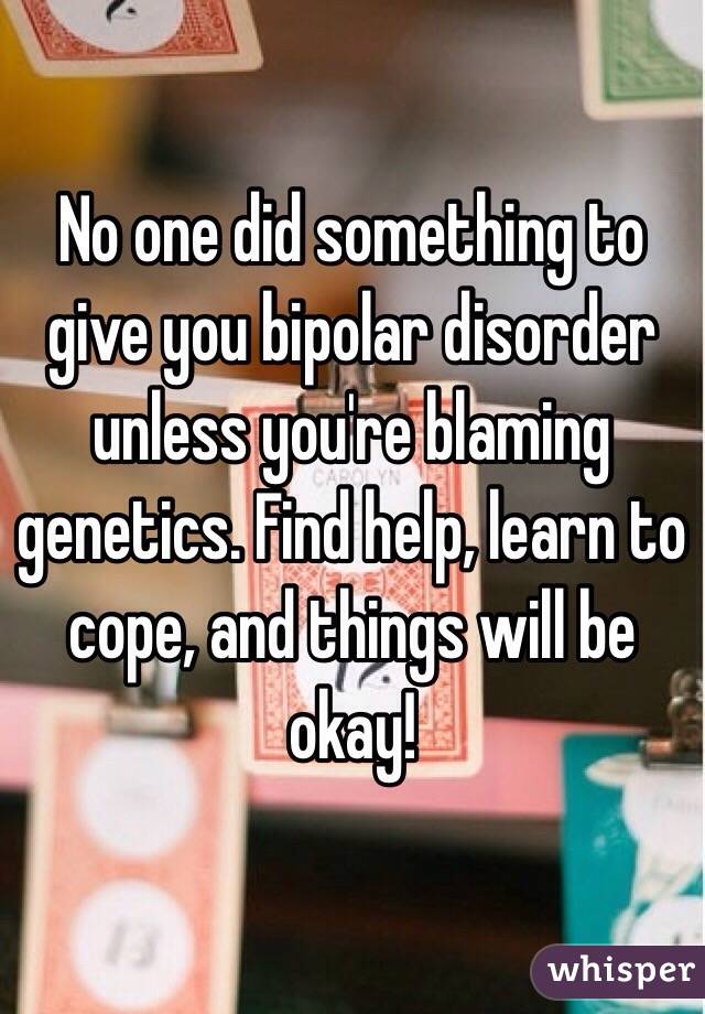 No one did something to give you bipolar disorder unless you're blaming genetics. Find help, learn to cope, and things will be okay!