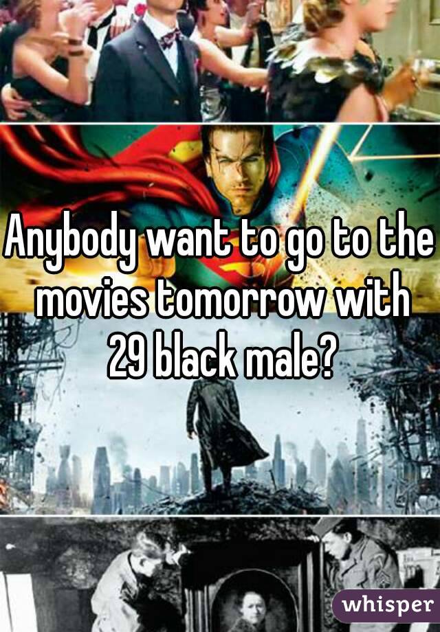 Anybody want to go to the movies tomorrow with 29 black male?