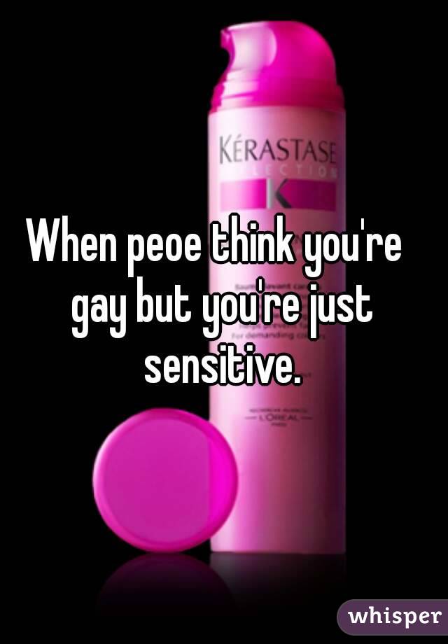 When peoe think you're  
gay but you're just sensitive. 