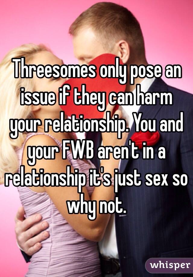 Threesomes only pose an issue if they can harm your relationship. You and your FWB aren't in a relationship it's just sex so why not.