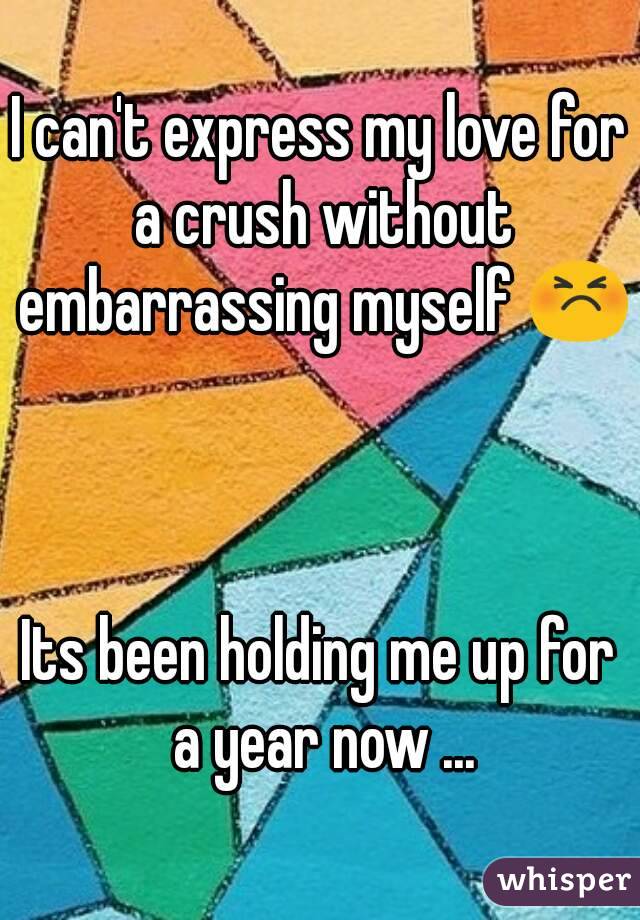 I can't express my love for a crush without embarrassing myself 😣



Its been holding me up for a year now ...