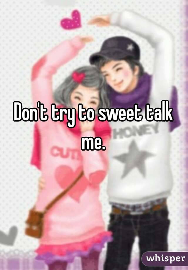 Don't try to sweet talk me. 