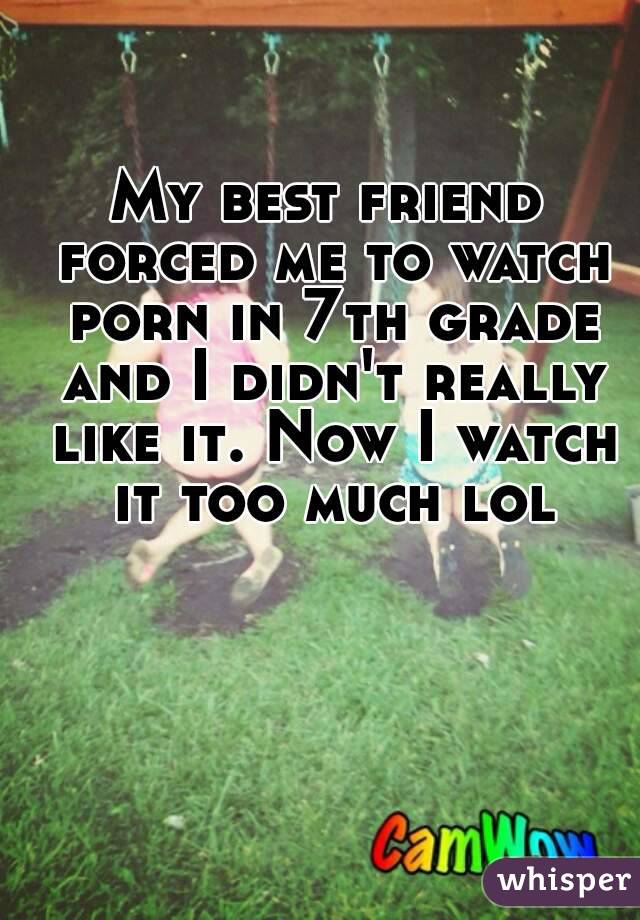 My best friend forced me to watch porn in 7th grade and I didn't really like it. Now I watch it too much lol