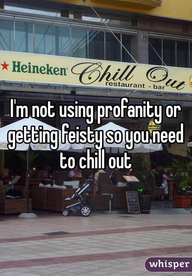I'm not using profanity or getting feisty so you need to chill out 
