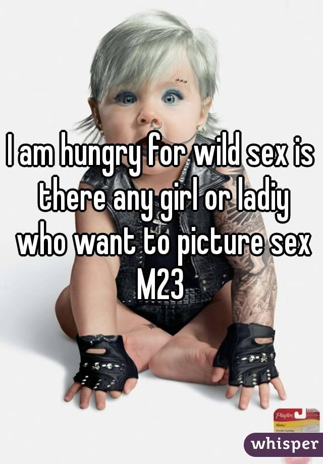 I am hungry for wild sex is there any girl or ladiy who want to picture sex
M23