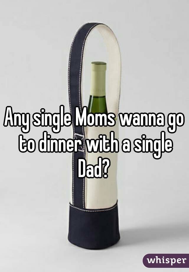 Any single Moms wanna go to dinner with a single Dad? 
