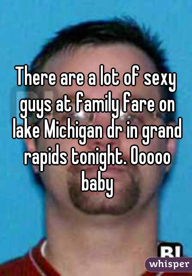 There are a lot of sexy guys at family fare on lake Michigan dr in grand rapids tonight. Ooooo baby