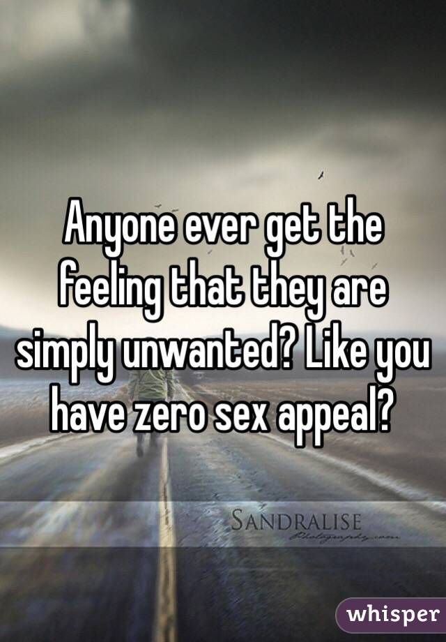 Anyone ever get the feeling that they are simply unwanted? Like you have zero sex appeal?