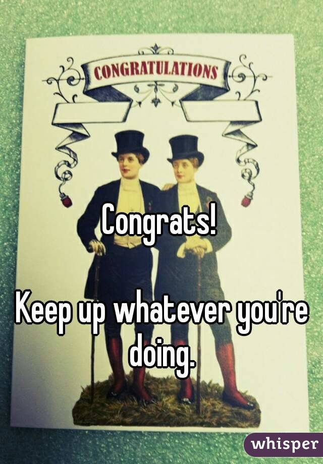 Congrats! 

Keep up whatever you're doing. 

