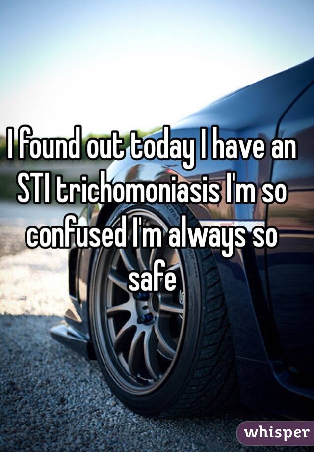 I found out today I have an STI trichomoniasis I'm so confused I'm always so safe 