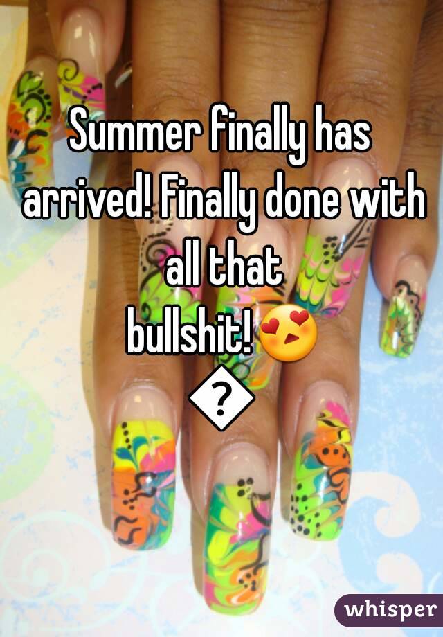 Summer finally has arrived! Finally done with all that bullshit!😍😂
