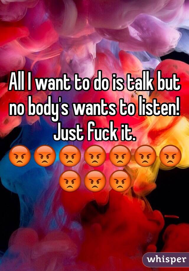 All I want to do is talk but no body's wants to listen!
Just fuck it. 
😡😡😡😡😡😡😡😡😡😡
