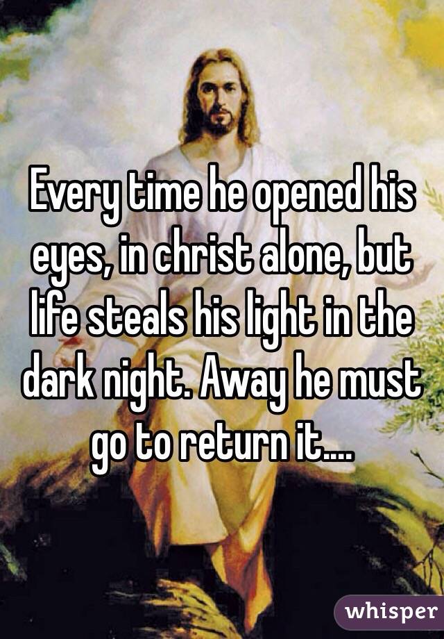 Every time he opened his eyes, in christ alone, but life steals his light in the dark night. Away he must go to return it....
