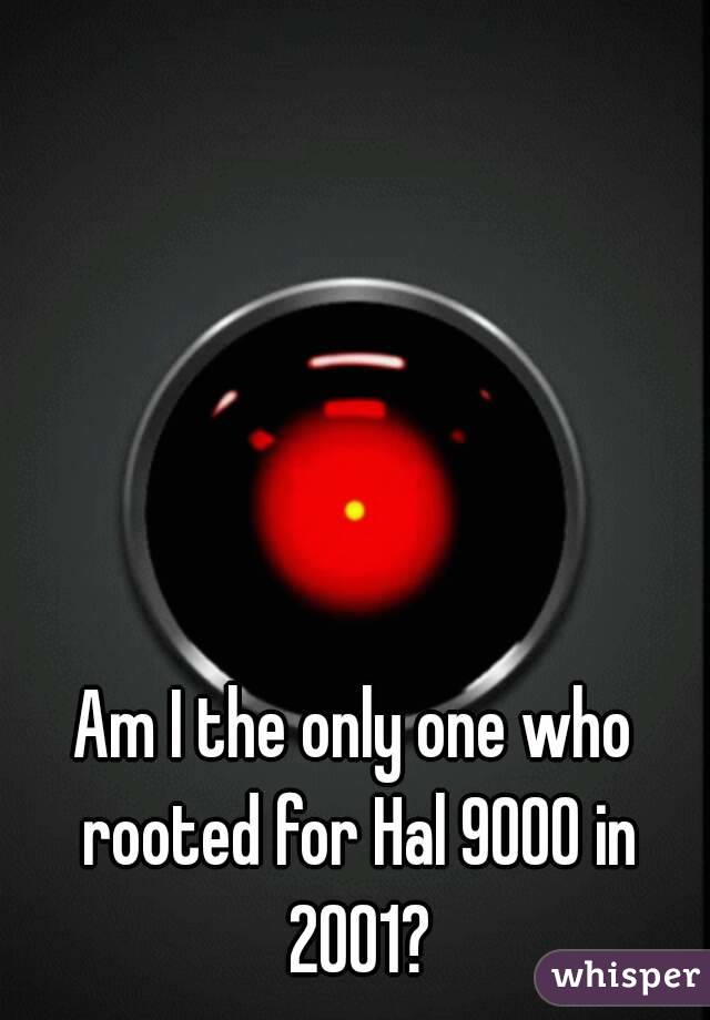 Am I the only one who rooted for Hal 9000 in 2001?