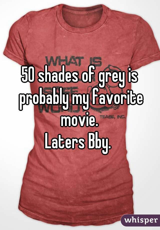 50 shades of grey is probably my favorite movie. 
Laters Bby. 