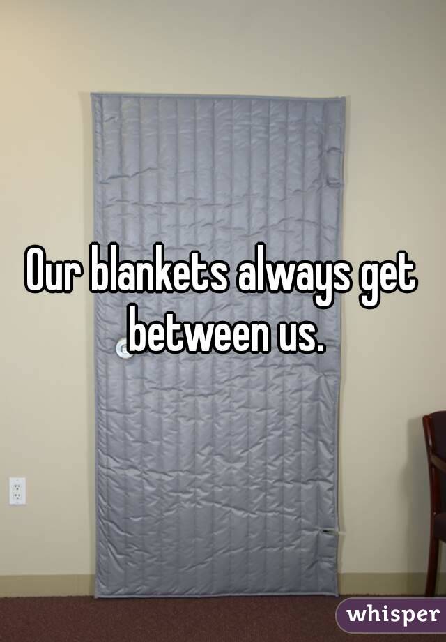 Our blankets always get between us.