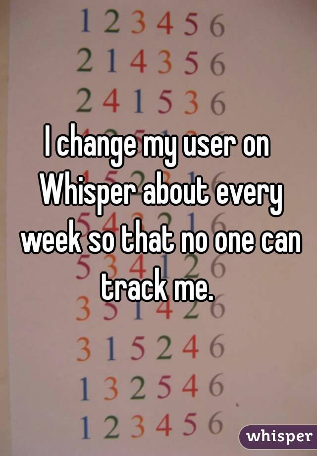 I change my user on Whisper about every week so that no one can track me. 