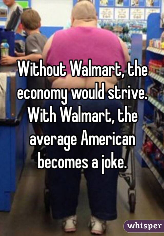 Without Walmart, the economy would strive. With Walmart, the average American becomes a joke.