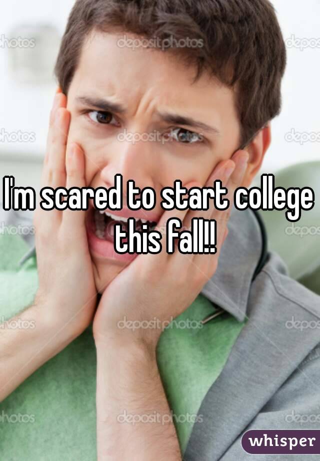I'm scared to start college  this fall!!
