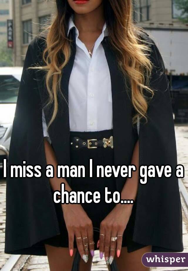 I miss a man I never gave a chance to.... 