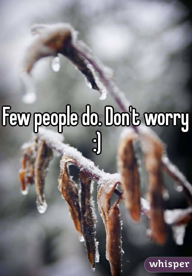 Few people do. Don't worry :)