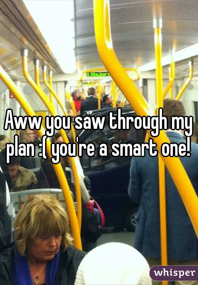 Aww you saw through my plan :( you're a smart one! 