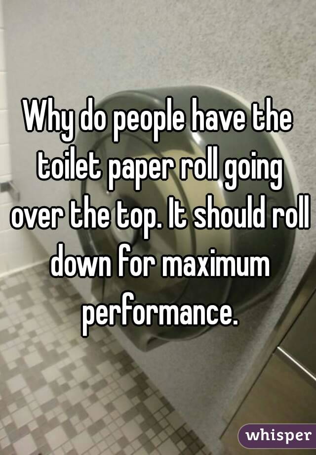 Why do people have the toilet paper roll going over the top. It should roll down for maximum performance.