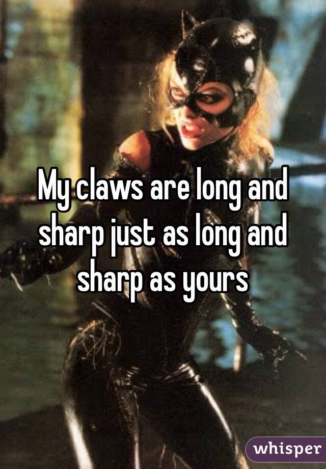 My claws are long and sharp just as long and sharp as yours