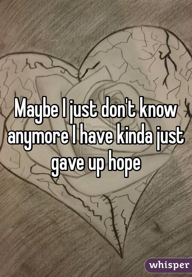 Maybe I just don't know anymore I have kinda just gave up hope 