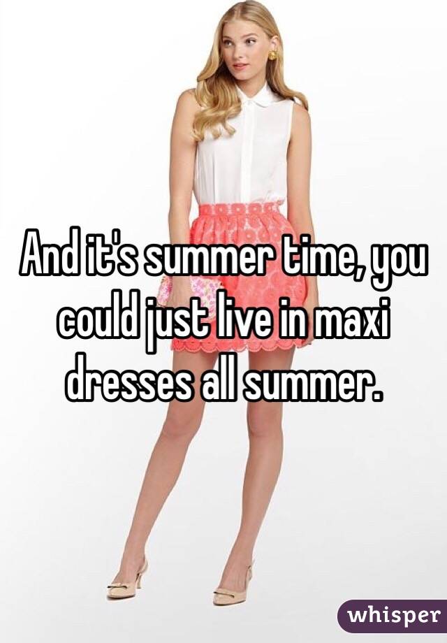 And it's summer time, you could just live in maxi dresses all summer.