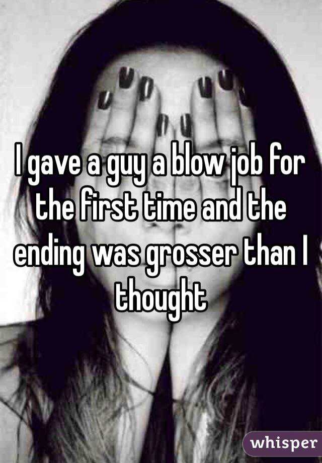 I gave a guy a blow job for the first time and the ending was grosser than I thought