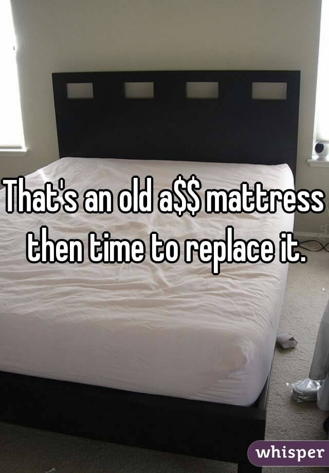 That's an old a$$ mattress then time to replace it.
