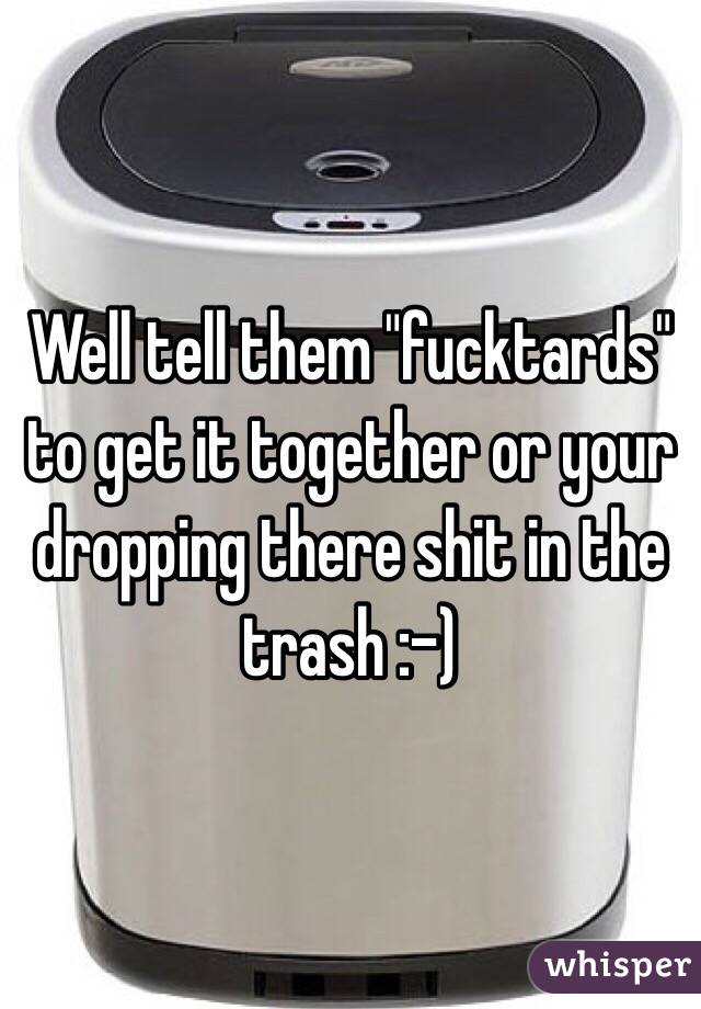 Well tell them "fucktards" to get it together or your dropping there shit in the trash :-)