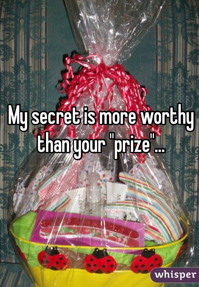 My secret is more worthy than your "prize"...