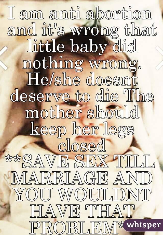 I am anti abortion and it's wrong that little baby did nothing wrong. He/she doesnt deserve to die The mother should keep her legs closed
**SAVE SEX TILL MARRIAGE AND YOU WOULDNT HAVE THAT PROBLEM**