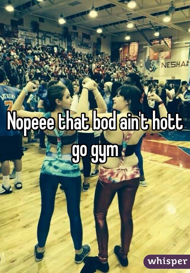 Nopeee that bod ain't hott go gym 