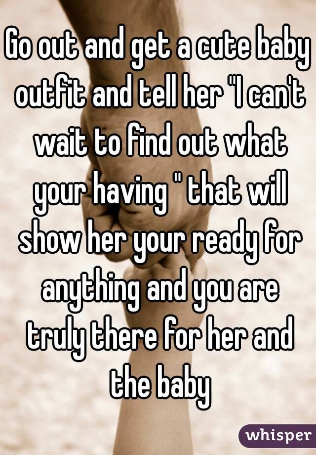 Go out and get a cute baby outfit and tell her "I can't wait to find out what your having " that will show her your ready for anything and you are truly there for her and the baby