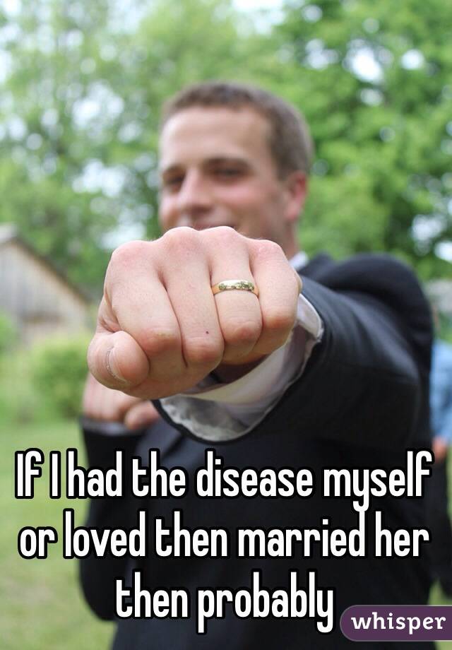 If I had the disease myself or loved then married her then probably 