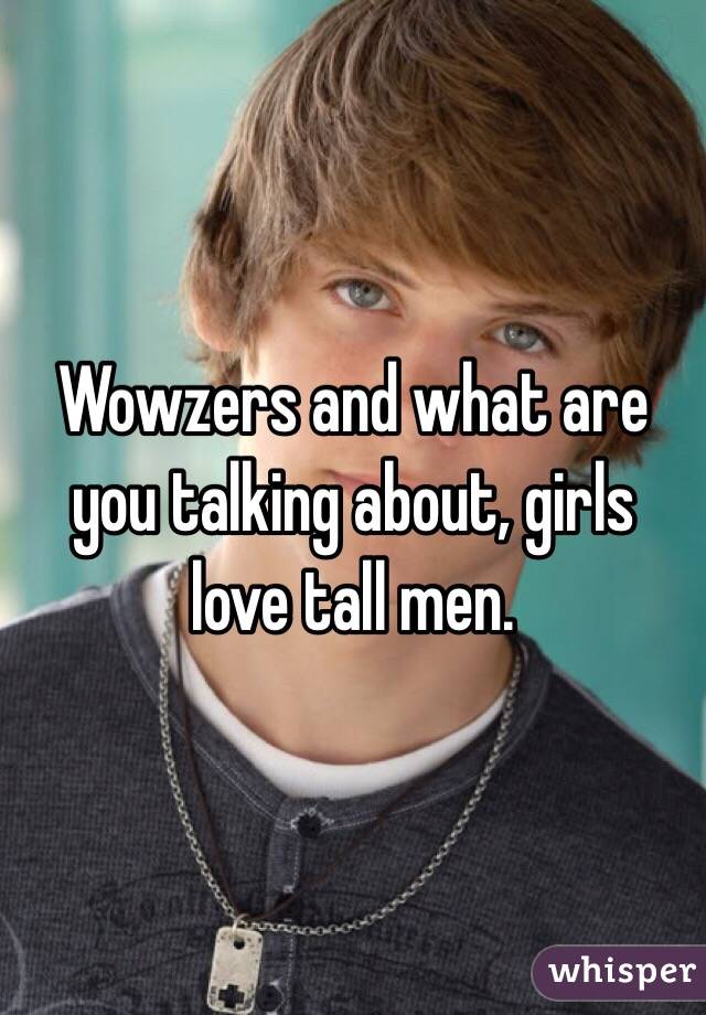Wowzers and what are you talking about, girls love tall men.