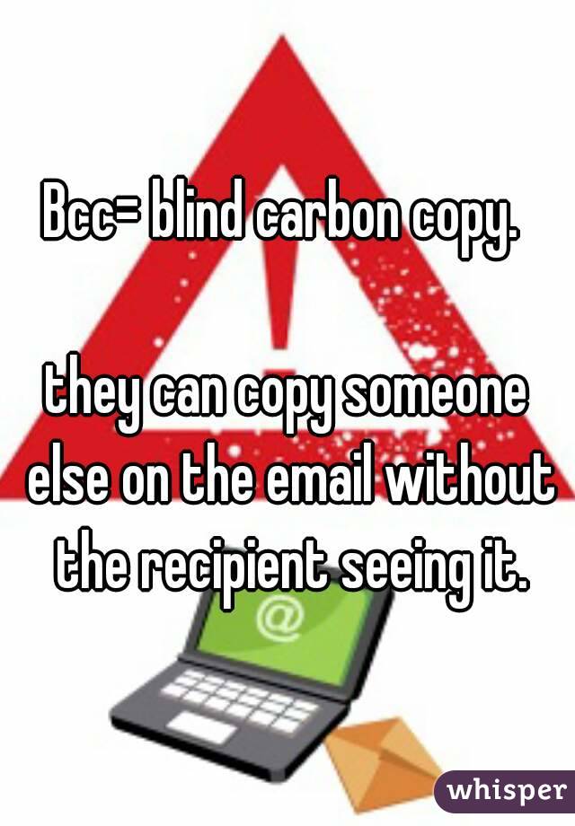 Bcc= blind carbon copy. 

they can copy someone else on the email without the recipient seeing it.

