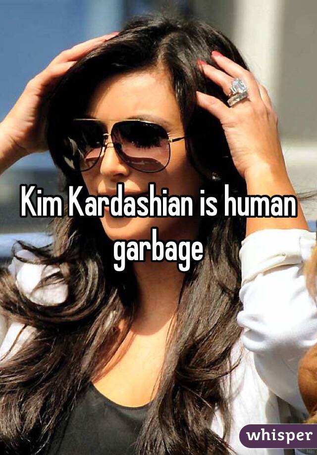 Kim Kardashian is human garbage 
