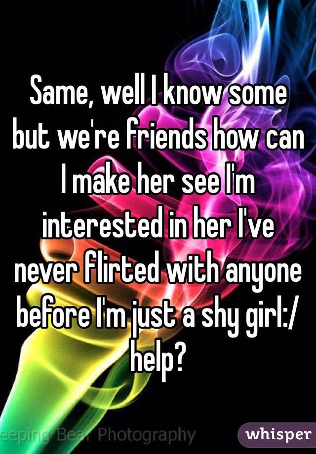 Same, well I know some but we're friends how can I make her see I'm interested in her I've never flirted with anyone before I'm just a shy girl:/ help?