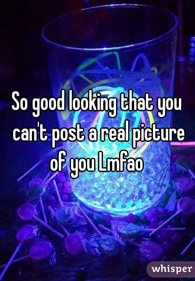 So good looking that you can't post a real picture of you Lmfao 