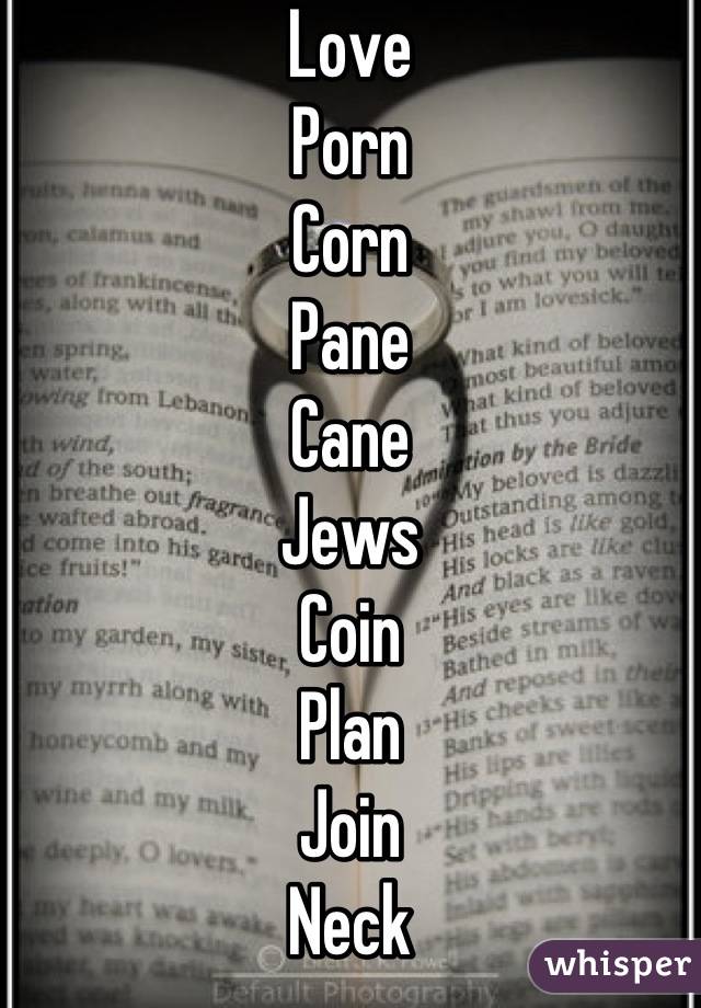 Love
Porn
Corn
Pane 
Cane
Jews
Coin 
Plan
Join
Neck