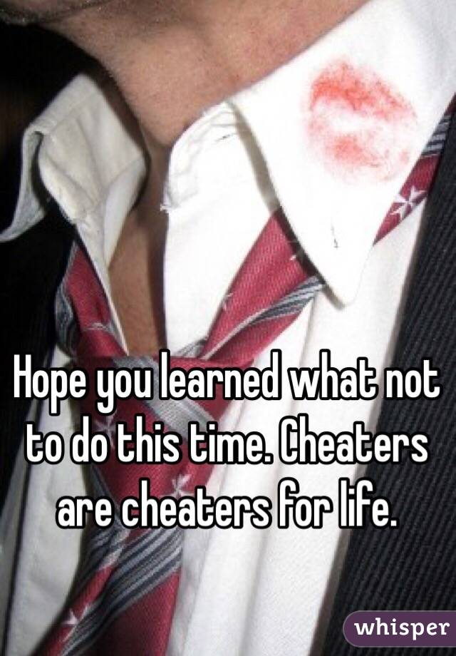 Hope you learned what not to do this time. Cheaters are cheaters for life. 