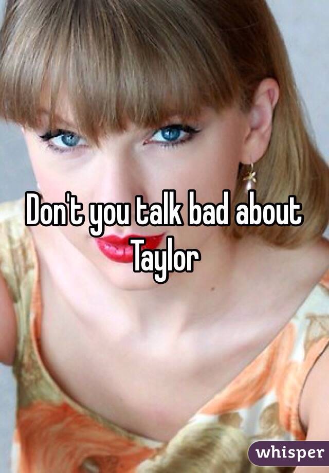 Don't you talk bad about Taylor 