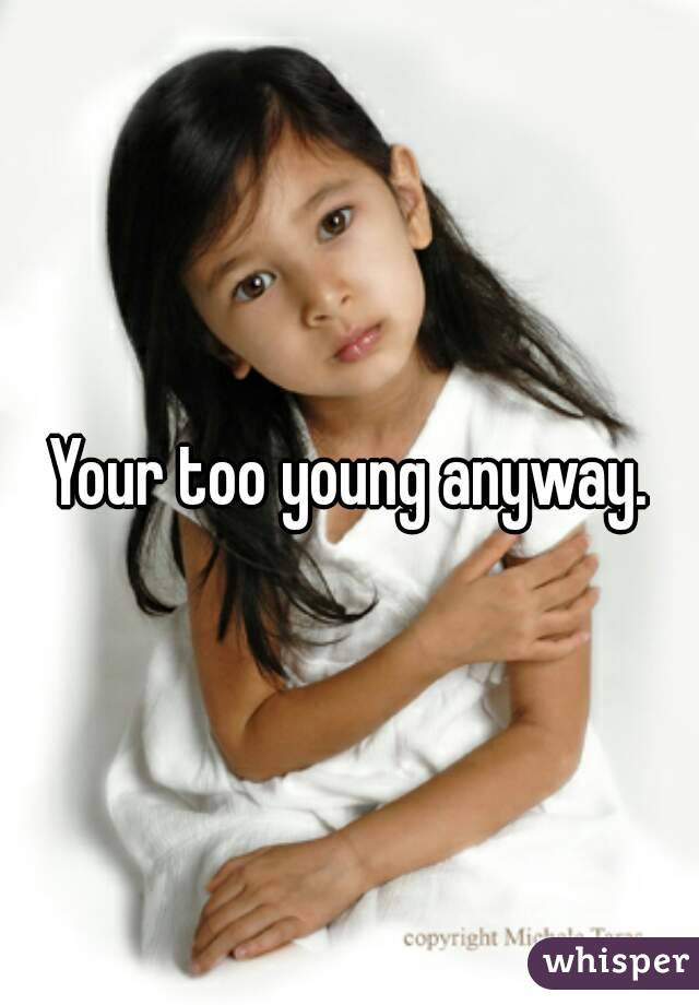 Your too young anyway.