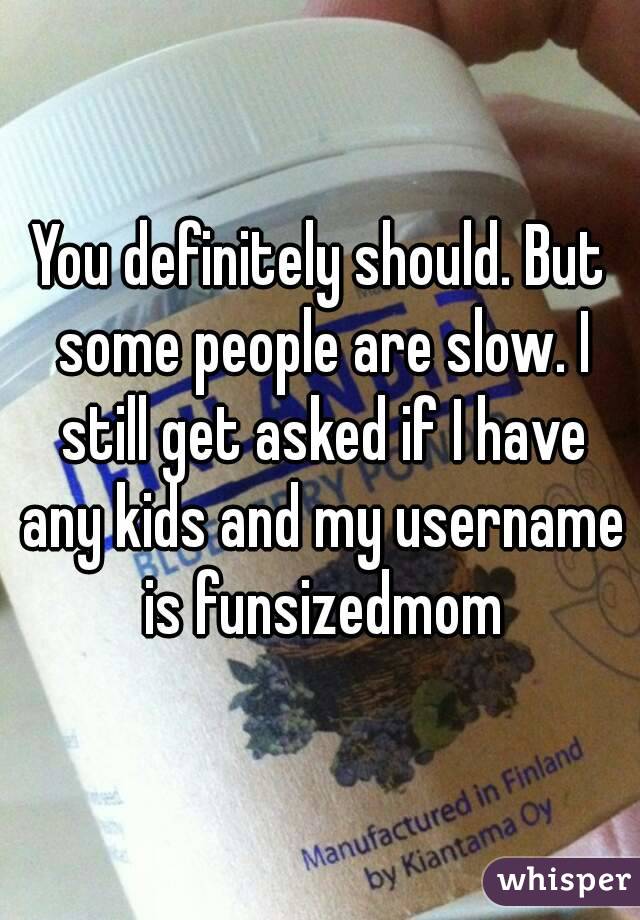 You definitely should. But some people are slow. I still get asked if I have any kids and my username is funsizedmom